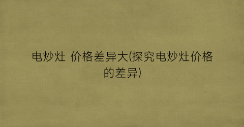 电炒灶 价格差异大(探究电炒灶价格的差异)